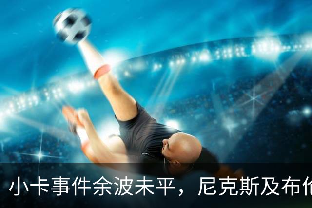 小卡事件余波未平，尼克斯及布伦森成为焦点