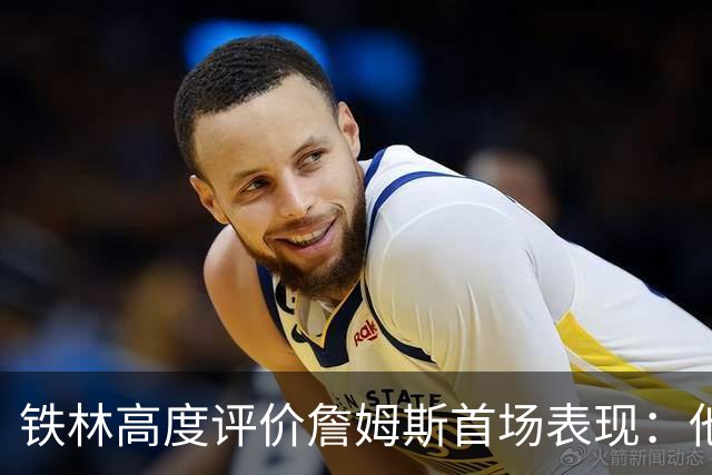 铁林高度评价詹姆斯首场表现：他细致入微的工作让队友们感到舒适